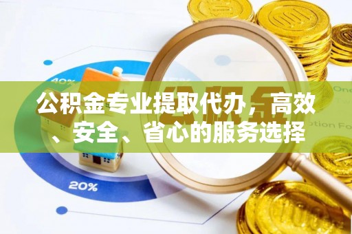 富源公积金专业提取代办，高效、安全、省心的服务选择
