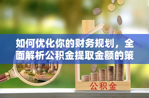 富源如何优化你的财务规划，全面解析公积金提取金额的策略与技巧