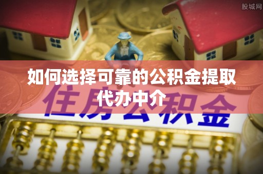 富源如何选择可靠的公积金提取代办中介
