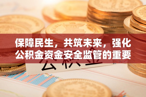 富源保障民生，共筑未来，强化公积金资金安全监管的重要性