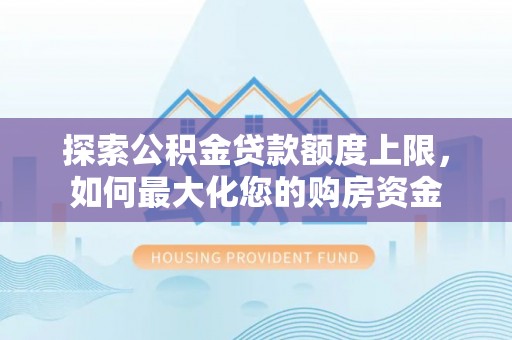 富源探索公积金贷款额度上限，如何最大化您的购房资金