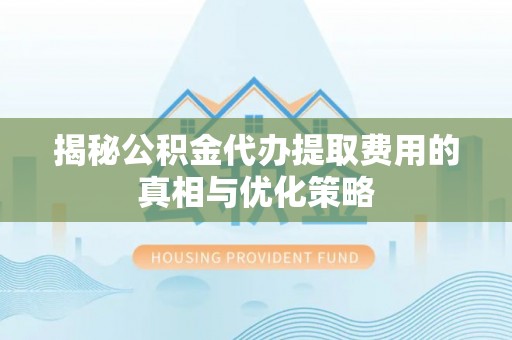 富源揭秘公积金代办提取费用的真相与优化策略