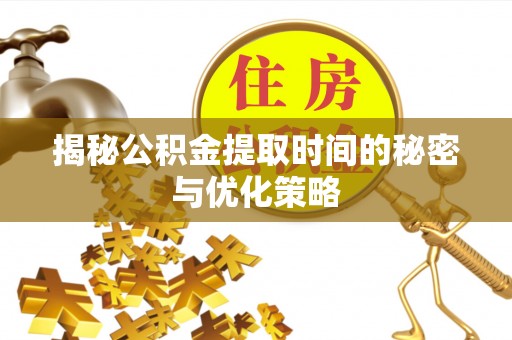 富源揭秘公积金提取时间的秘密与优化策略