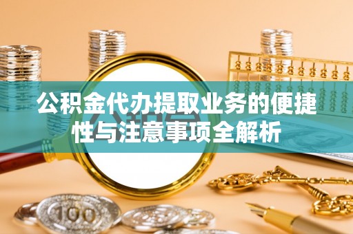 富源公积金代办提取业务的便捷性与注意事项全解析