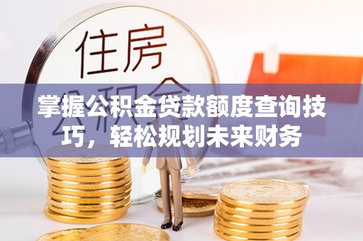 富源掌握公积金贷款额度查询技巧，轻松规划未来财务