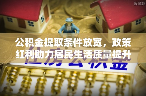 富源公积金提取条件放宽，政策红利助力居民生活质量提升