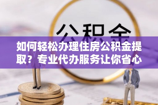 富源如何轻松办理住房公积金提取？专业代办服务让你省心无忧