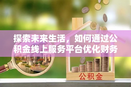 富源探索未来生活，如何通过公积金线上服务平台优化财务管理