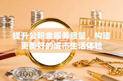 富源提升公积金服务质量，构建更美好的城市生活体验