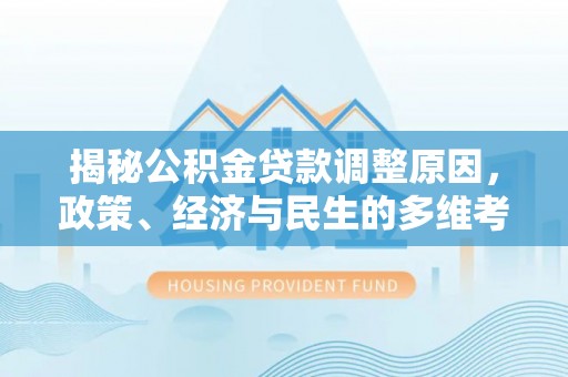 富源揭秘公积金贷款调整原因，政策、经济与民生的多维考量