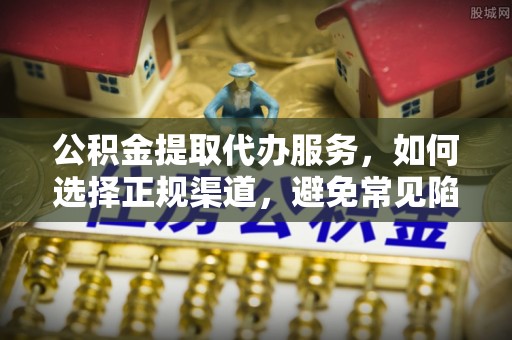 富源公积金提取代办服务，如何选择正规渠道，避免常见陷阱