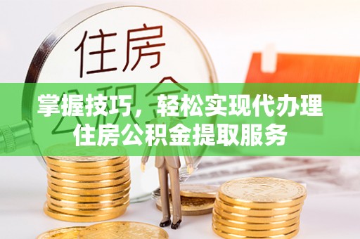 富源掌握技巧，轻松实现代办理住房公积金提取服务