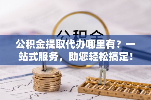 富源公积金提取代办哪里有？一站式服务，助您轻松搞定！