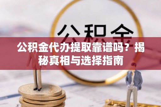 富源公积金代办提取靠谱吗？揭秘真相与选择指南