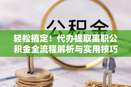 富源轻松搞定！代办提取离职公积金全流程解析与实用技巧