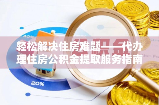 富源轻松解决住房难题——代办理住房公积金提取服务指南