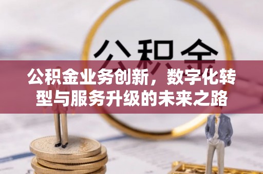 富源公积金业务创新，数字化转型与服务升级的未来之路