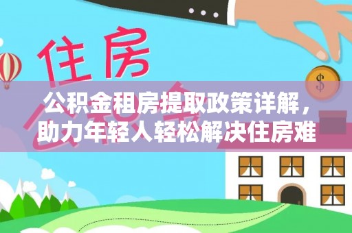 富源公积金租房提取政策详解，助力年轻人轻松解决住房难题