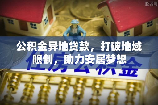 富源公积金异地贷款，打破地域限制，助力安居梦想