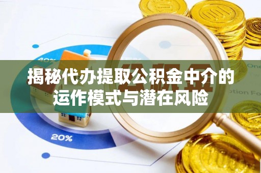 富源揭秘代办提取公积金中介的运作模式与潜在风险