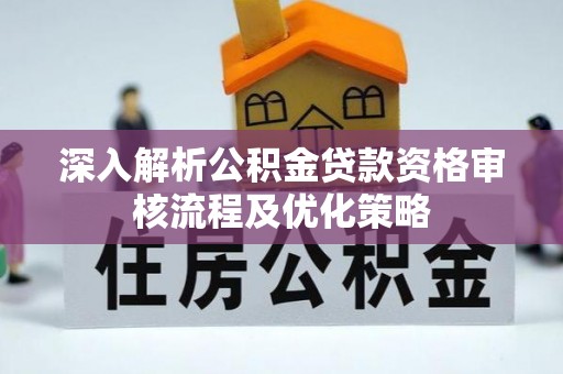 富源深入解析公积金贷款资格审核流程及优化策略