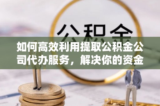 富源如何高效利用提取公积金公司代办服务，解决你的资金难题