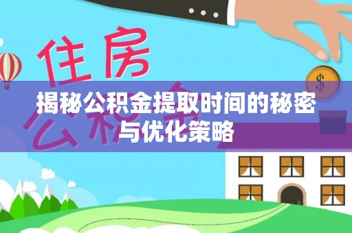 富源揭秘公积金提取时间的秘密与优化策略