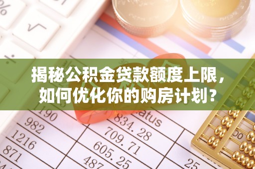 富源揭秘公积金贷款额度上限，如何优化你的购房计划？