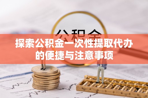 富源探索公积金一次性提取代办的便捷与注意事项