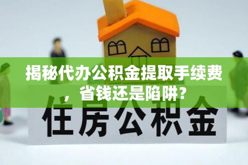富源揭秘代办公积金提取手续费，省钱还是陷阱？