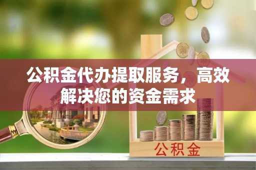 富源公积金代办提取服务，高效解决您的资金需求