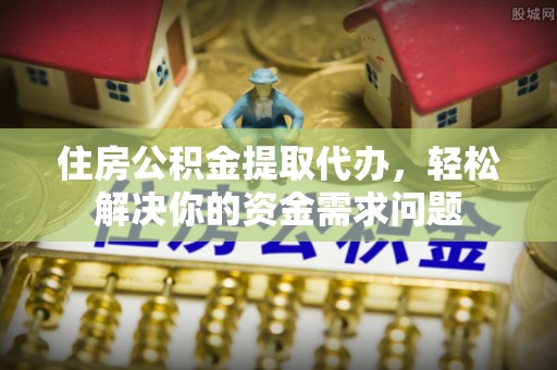 富源住房公积金提取代办，轻松解决你的资金需求问题
