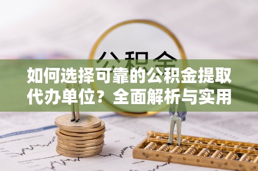富源如何选择可靠的公积金提取代办单位？全面解析与实用指南