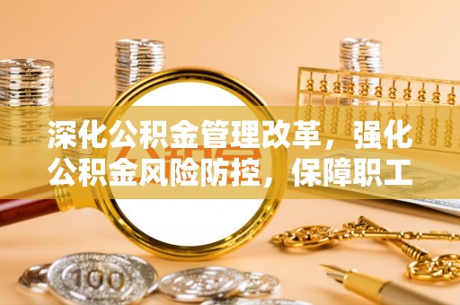 富源深化公积金管理改革，强化公积金风险防控，保障职工权益