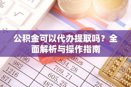 富源公积金可以代办提取吗？全面解析与操作指南
