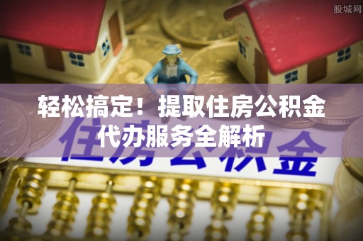 富源轻松搞定！提取住房公积金代办服务全解析