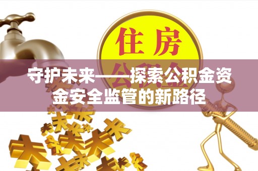 富源守护未来——探索公积金资金安全监管的新路径