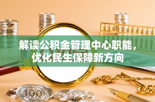 富源解读公积金管理中心职能，优化民生保障新方向