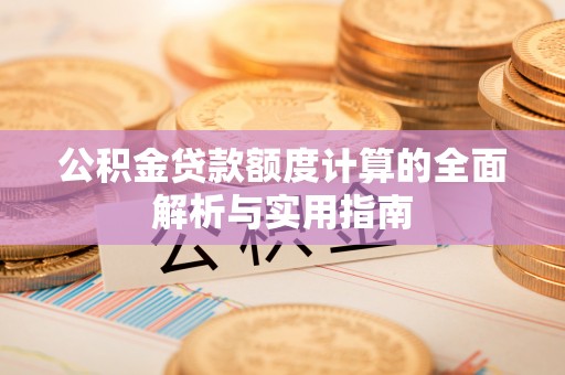 富源公积金贷款额度计算的全面解析与实用指南