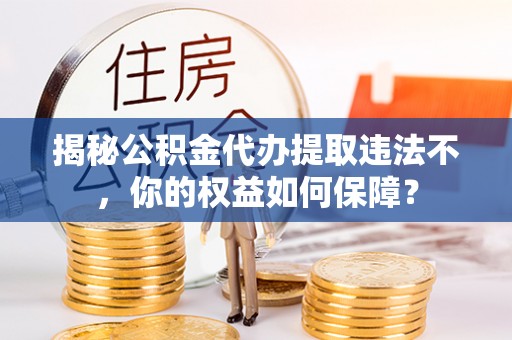 富源揭秘公积金代办提取违法不，你的权益如何保障？